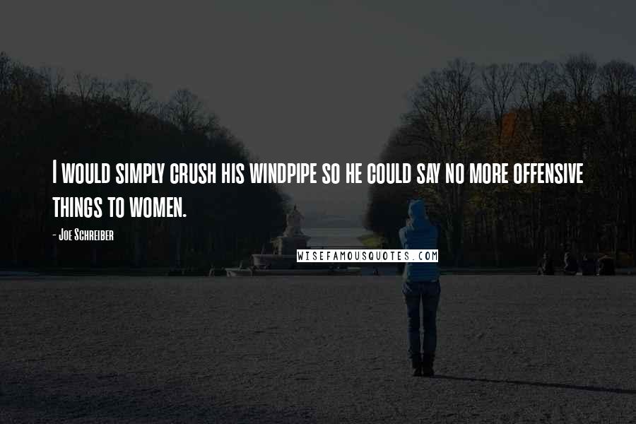 Joe Schreiber Quotes: I would simply crush his windpipe so he could say no more offensive things to women.