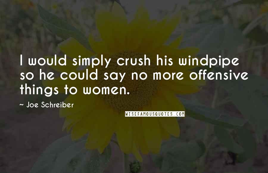 Joe Schreiber Quotes: I would simply crush his windpipe so he could say no more offensive things to women.
