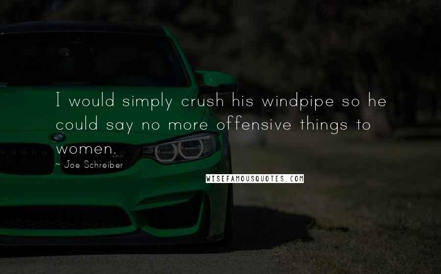 Joe Schreiber Quotes: I would simply crush his windpipe so he could say no more offensive things to women.