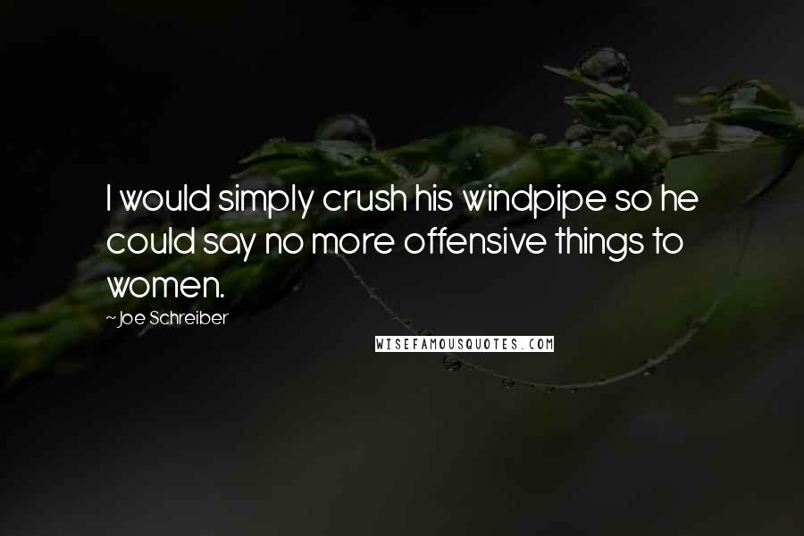 Joe Schreiber Quotes: I would simply crush his windpipe so he could say no more offensive things to women.