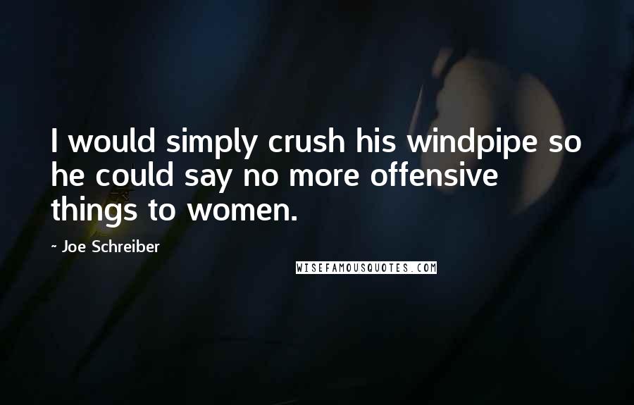 Joe Schreiber Quotes: I would simply crush his windpipe so he could say no more offensive things to women.