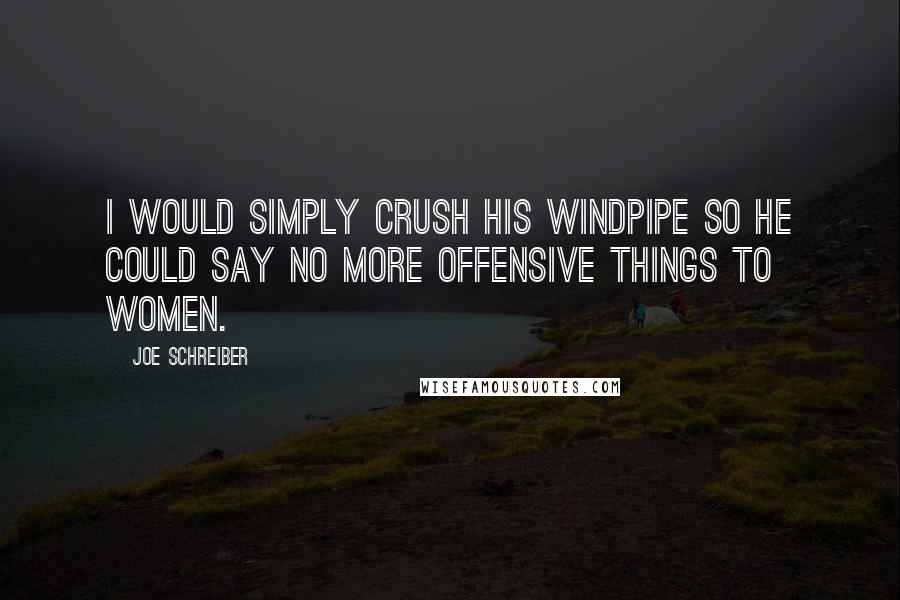 Joe Schreiber Quotes: I would simply crush his windpipe so he could say no more offensive things to women.