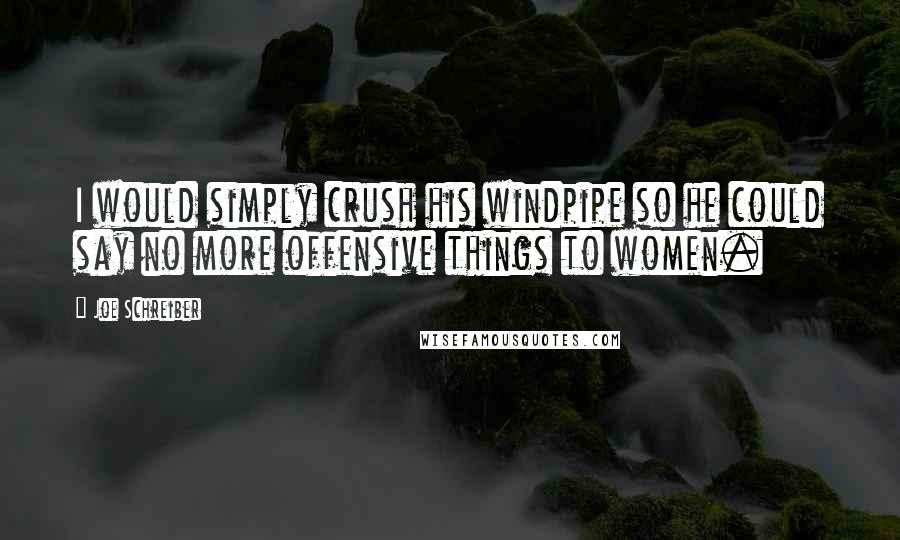 Joe Schreiber Quotes: I would simply crush his windpipe so he could say no more offensive things to women.
