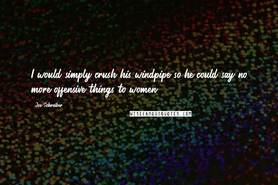 Joe Schreiber Quotes: I would simply crush his windpipe so he could say no more offensive things to women.