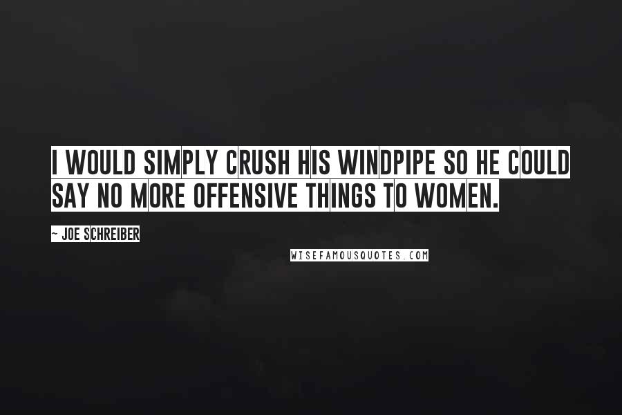 Joe Schreiber Quotes: I would simply crush his windpipe so he could say no more offensive things to women.