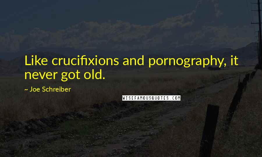 Joe Schreiber Quotes: Like crucifixions and pornography, it never got old.