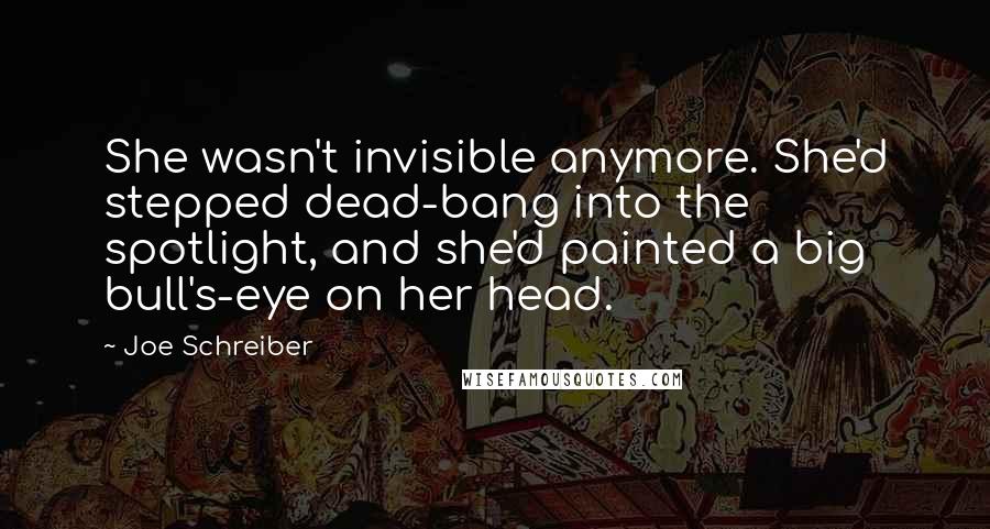 Joe Schreiber Quotes: She wasn't invisible anymore. She'd stepped dead-bang into the spotlight, and she'd painted a big bull's-eye on her head.