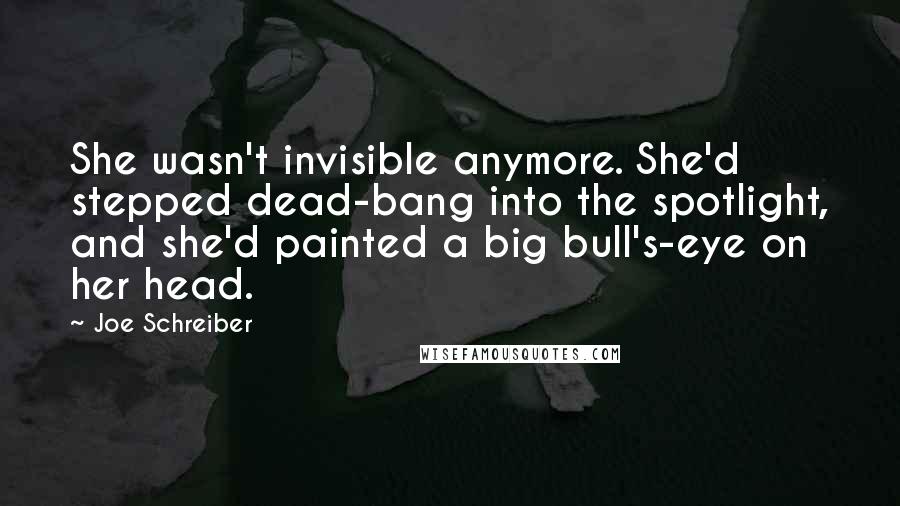 Joe Schreiber Quotes: She wasn't invisible anymore. She'd stepped dead-bang into the spotlight, and she'd painted a big bull's-eye on her head.