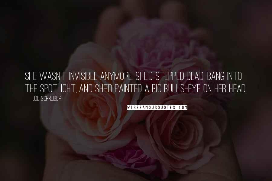 Joe Schreiber Quotes: She wasn't invisible anymore. She'd stepped dead-bang into the spotlight, and she'd painted a big bull's-eye on her head.