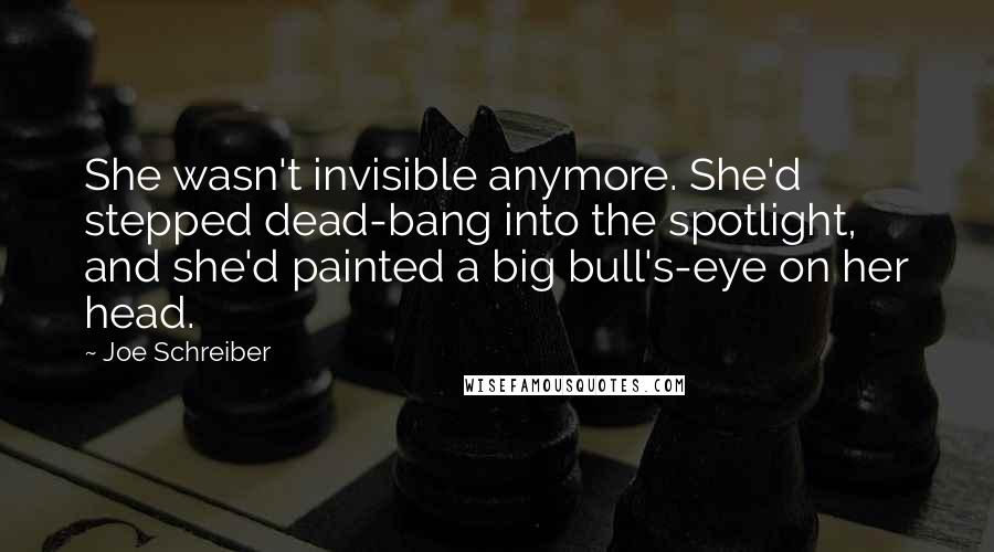 Joe Schreiber Quotes: She wasn't invisible anymore. She'd stepped dead-bang into the spotlight, and she'd painted a big bull's-eye on her head.