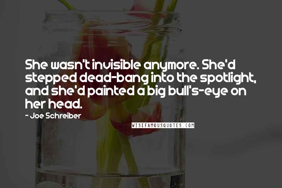 Joe Schreiber Quotes: She wasn't invisible anymore. She'd stepped dead-bang into the spotlight, and she'd painted a big bull's-eye on her head.