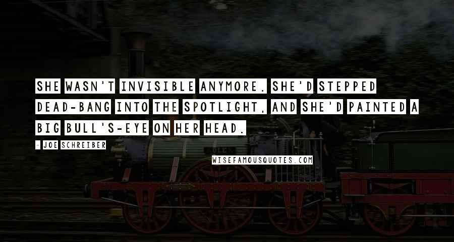 Joe Schreiber Quotes: She wasn't invisible anymore. She'd stepped dead-bang into the spotlight, and she'd painted a big bull's-eye on her head.