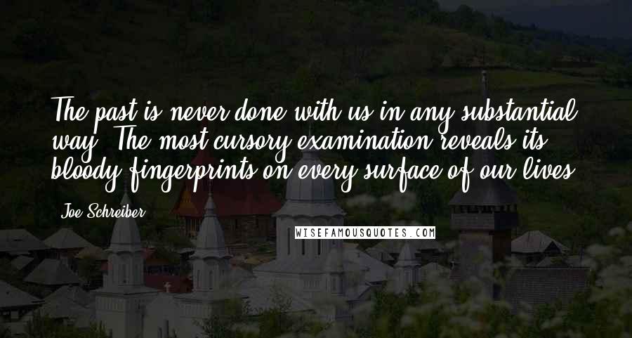 Joe Schreiber Quotes: The past is never done with us in any substantial way. The most cursory examination reveals its bloody fingerprints on every surface of our lives.