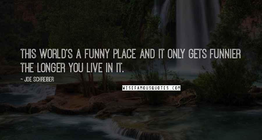 Joe Schreiber Quotes: This world's a funny place and it only gets funnier the longer you live in it.