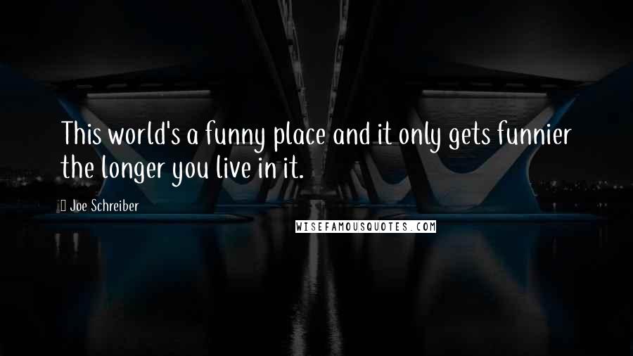 Joe Schreiber Quotes: This world's a funny place and it only gets funnier the longer you live in it.