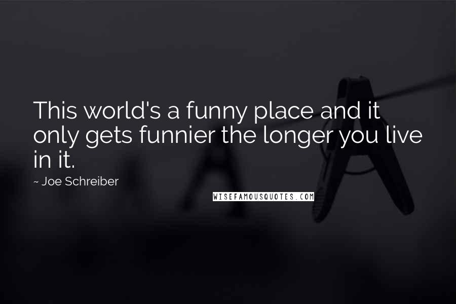 Joe Schreiber Quotes: This world's a funny place and it only gets funnier the longer you live in it.