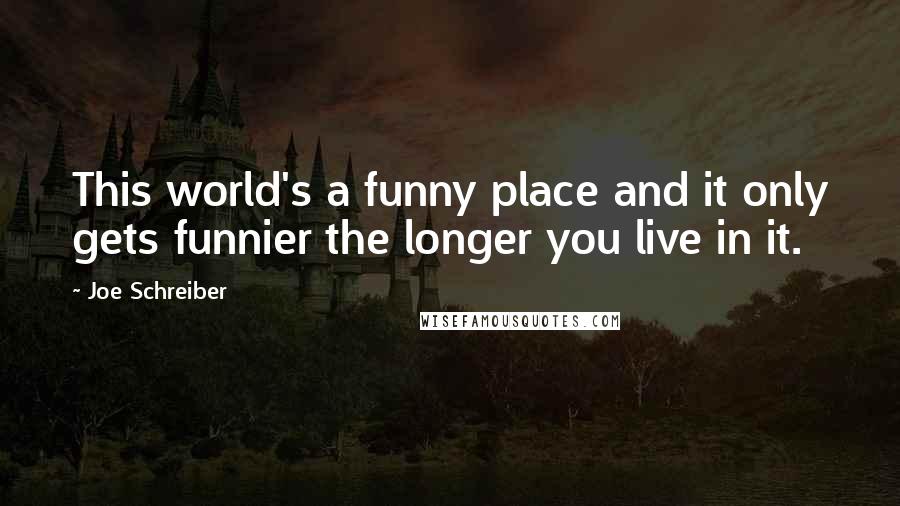 Joe Schreiber Quotes: This world's a funny place and it only gets funnier the longer you live in it.