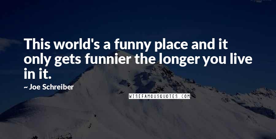 Joe Schreiber Quotes: This world's a funny place and it only gets funnier the longer you live in it.