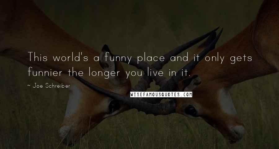 Joe Schreiber Quotes: This world's a funny place and it only gets funnier the longer you live in it.