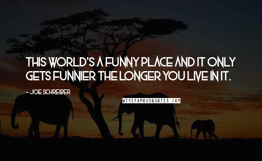 Joe Schreiber Quotes: This world's a funny place and it only gets funnier the longer you live in it.