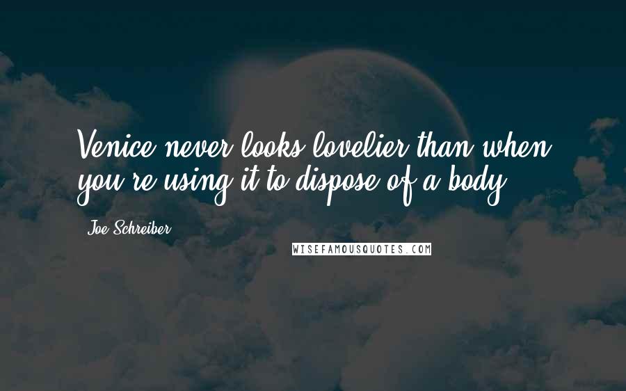 Joe Schreiber Quotes: Venice never looks lovelier than when you're using it to dispose of a body.