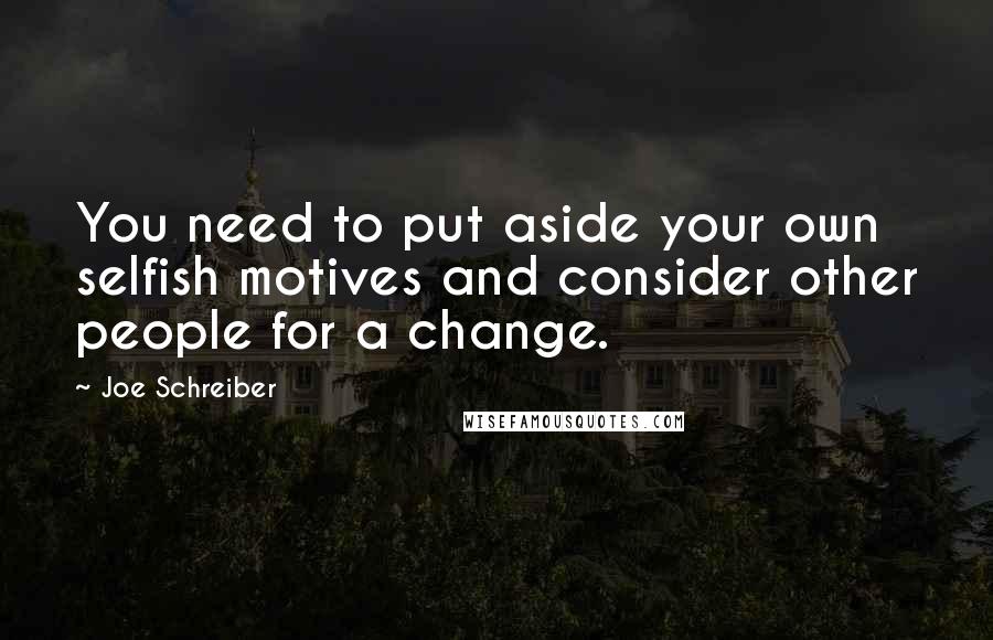 Joe Schreiber Quotes: You need to put aside your own selfish motives and consider other people for a change.
