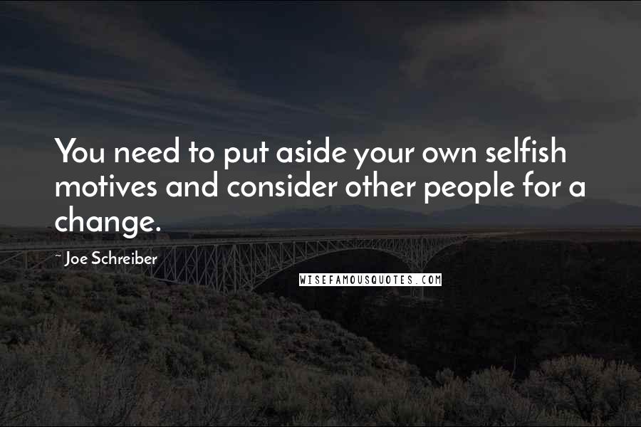 Joe Schreiber Quotes: You need to put aside your own selfish motives and consider other people for a change.