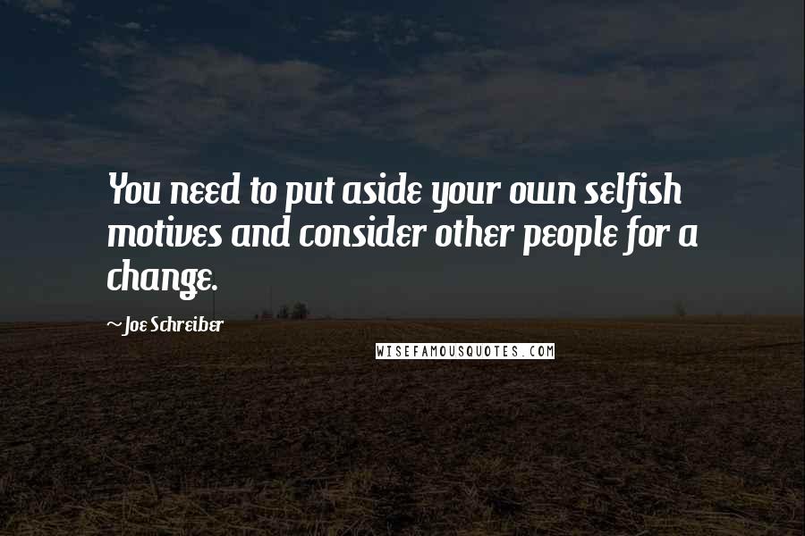 Joe Schreiber Quotes: You need to put aside your own selfish motives and consider other people for a change.