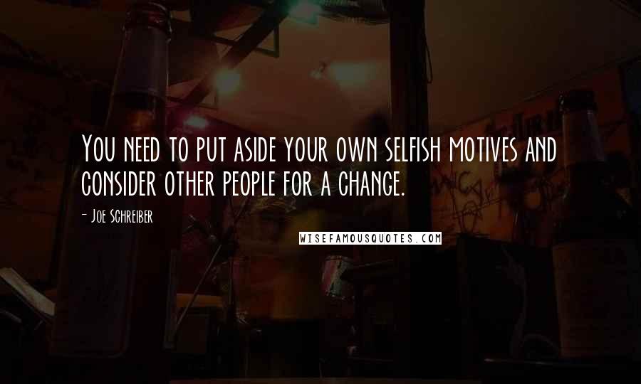 Joe Schreiber Quotes: You need to put aside your own selfish motives and consider other people for a change.