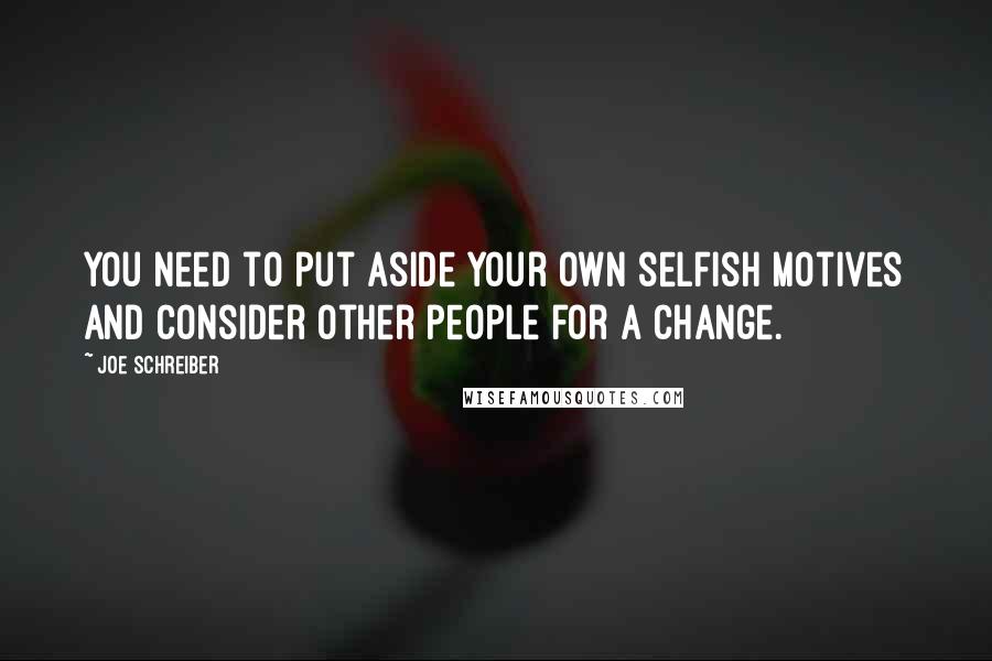 Joe Schreiber Quotes: You need to put aside your own selfish motives and consider other people for a change.