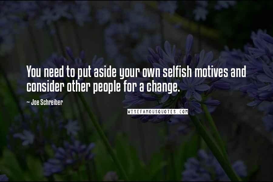 Joe Schreiber Quotes: You need to put aside your own selfish motives and consider other people for a change.