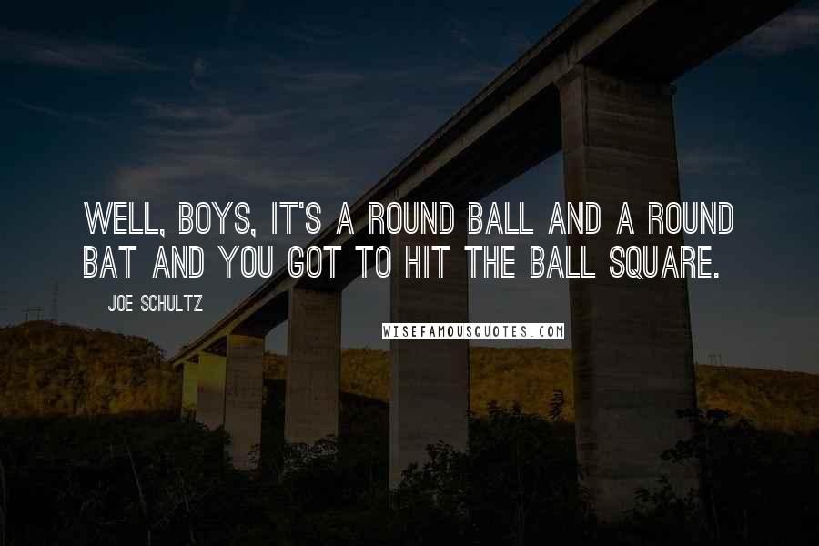 Joe Schultz Quotes: Well, boys, it's a round ball and a round bat and you got to hit the ball square.