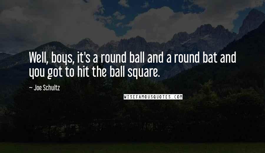 Joe Schultz Quotes: Well, boys, it's a round ball and a round bat and you got to hit the ball square.