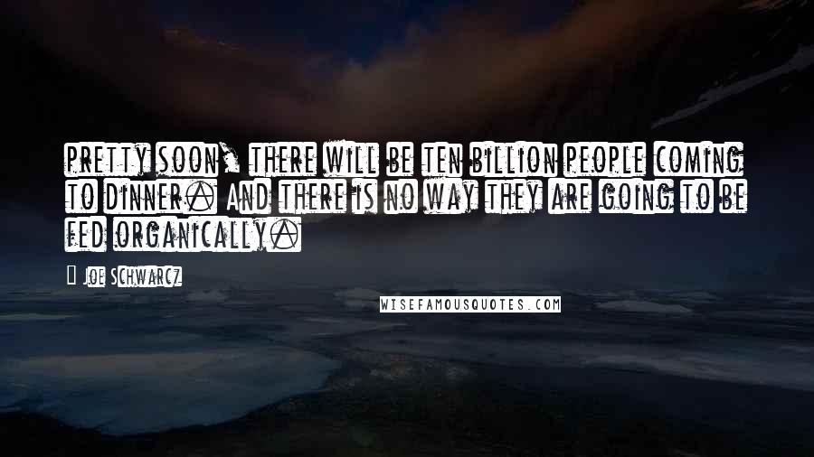 Joe Schwarcz Quotes: pretty soon, there will be ten billion people coming to dinner. And there is no way they are going to be fed organically.