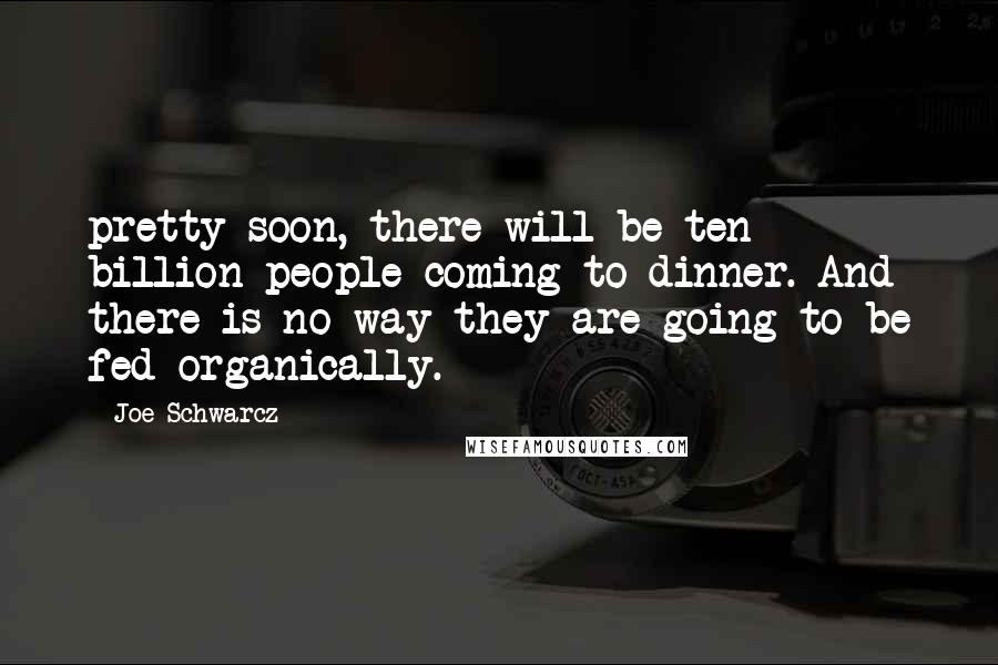 Joe Schwarcz Quotes: pretty soon, there will be ten billion people coming to dinner. And there is no way they are going to be fed organically.