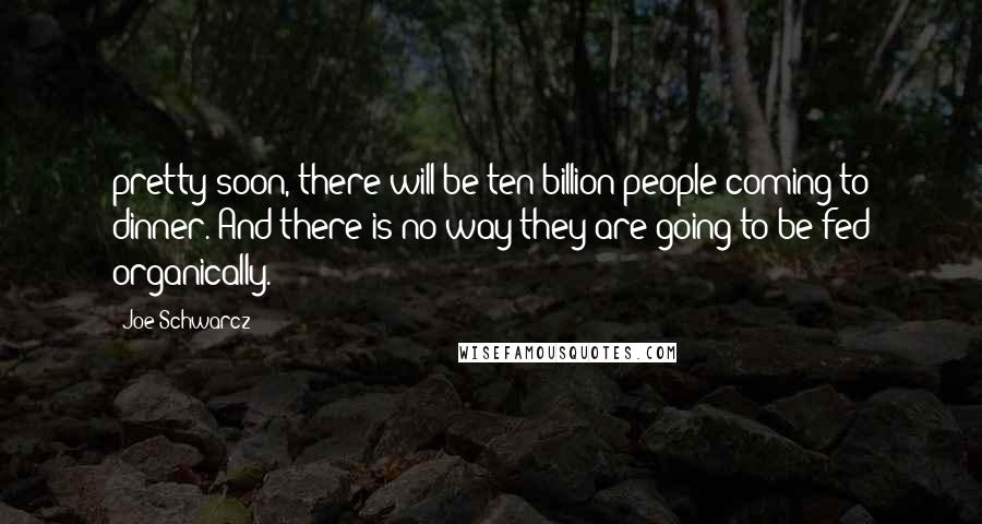 Joe Schwarcz Quotes: pretty soon, there will be ten billion people coming to dinner. And there is no way they are going to be fed organically.