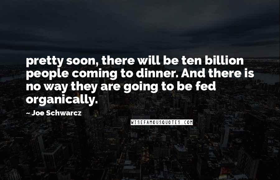 Joe Schwarcz Quotes: pretty soon, there will be ten billion people coming to dinner. And there is no way they are going to be fed organically.