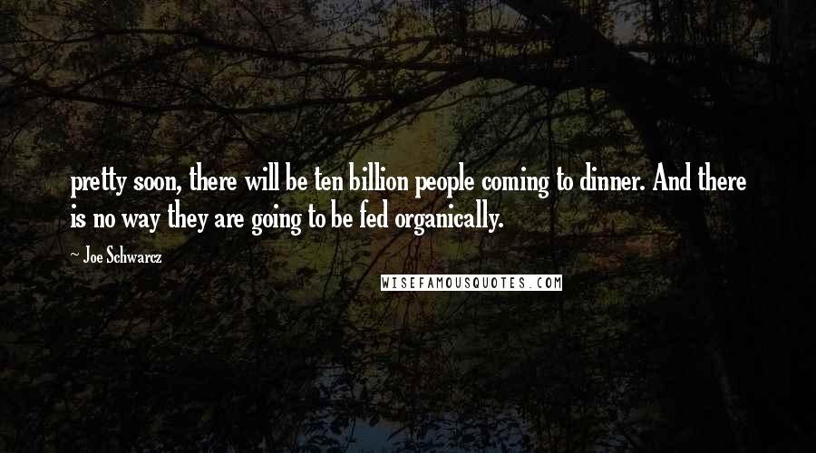 Joe Schwarcz Quotes: pretty soon, there will be ten billion people coming to dinner. And there is no way they are going to be fed organically.