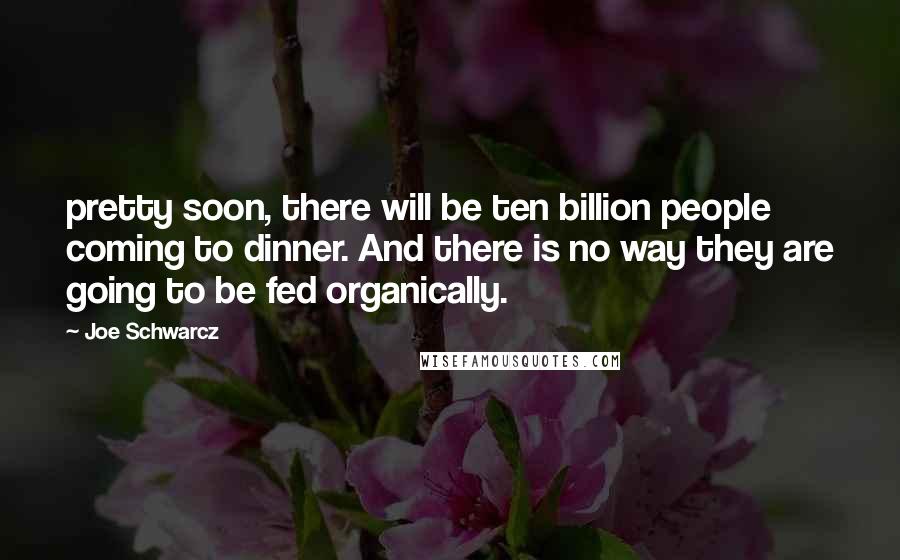 Joe Schwarcz Quotes: pretty soon, there will be ten billion people coming to dinner. And there is no way they are going to be fed organically.