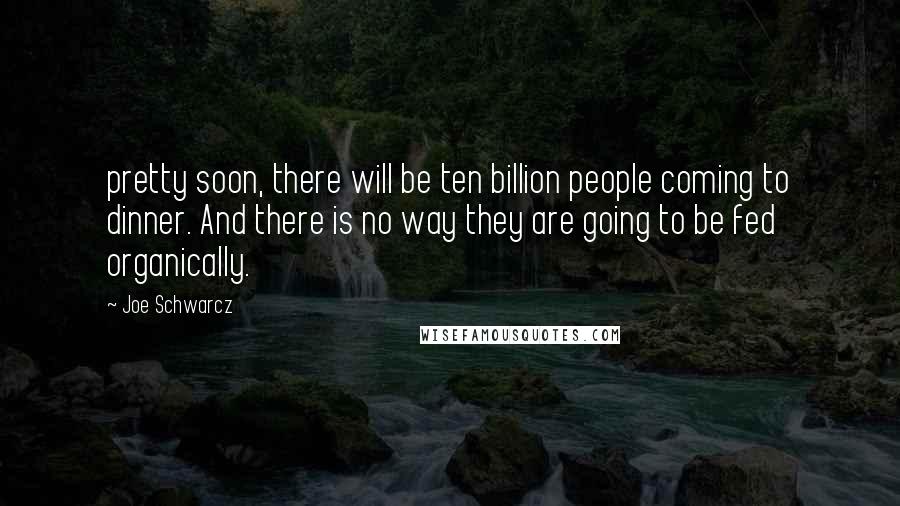 Joe Schwarcz Quotes: pretty soon, there will be ten billion people coming to dinner. And there is no way they are going to be fed organically.