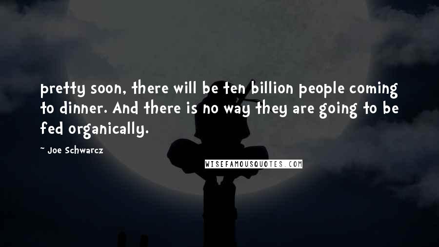 Joe Schwarcz Quotes: pretty soon, there will be ten billion people coming to dinner. And there is no way they are going to be fed organically.