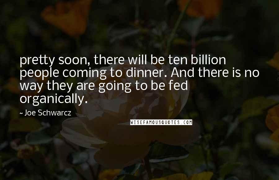 Joe Schwarcz Quotes: pretty soon, there will be ten billion people coming to dinner. And there is no way they are going to be fed organically.