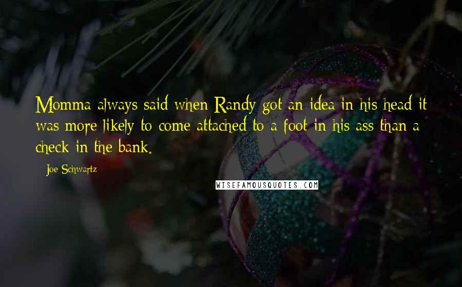 Joe Schwartz Quotes: Momma always said when Randy got an idea in his head it was more likely to come attached to a foot in his ass than a check in the bank.