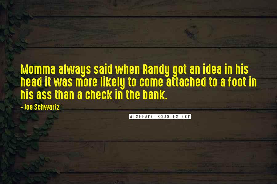 Joe Schwartz Quotes: Momma always said when Randy got an idea in his head it was more likely to come attached to a foot in his ass than a check in the bank.