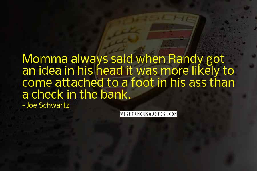 Joe Schwartz Quotes: Momma always said when Randy got an idea in his head it was more likely to come attached to a foot in his ass than a check in the bank.