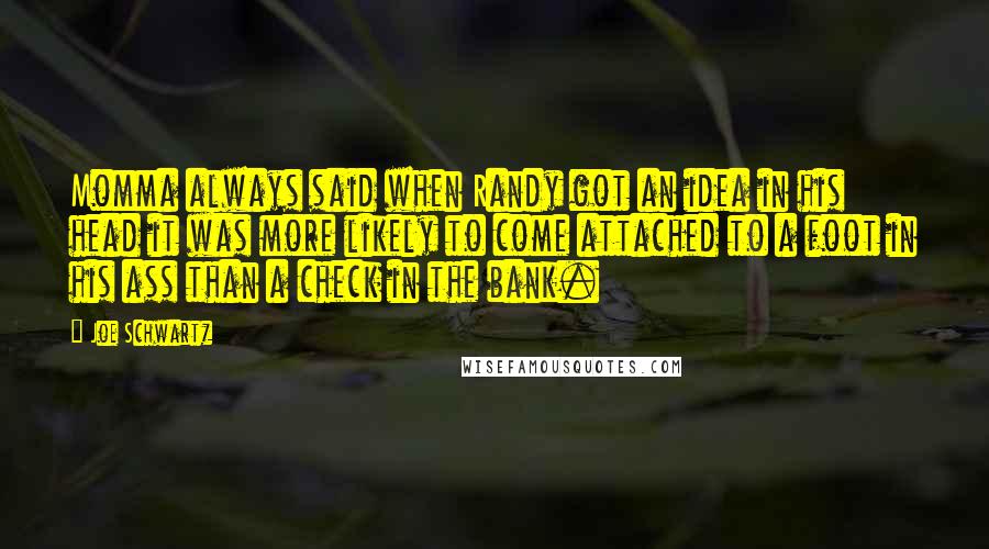 Joe Schwartz Quotes: Momma always said when Randy got an idea in his head it was more likely to come attached to a foot in his ass than a check in the bank.