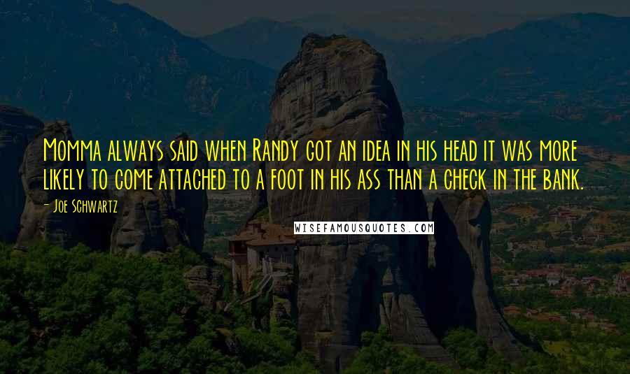 Joe Schwartz Quotes: Momma always said when Randy got an idea in his head it was more likely to come attached to a foot in his ass than a check in the bank.