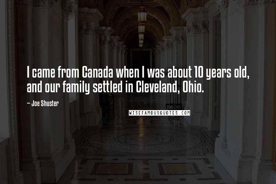 Joe Shuster Quotes: I came from Canada when I was about 10 years old, and our family settled in Cleveland, Ohio.