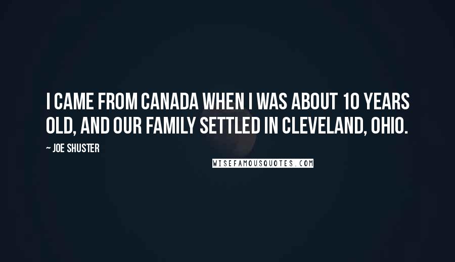Joe Shuster Quotes: I came from Canada when I was about 10 years old, and our family settled in Cleveland, Ohio.