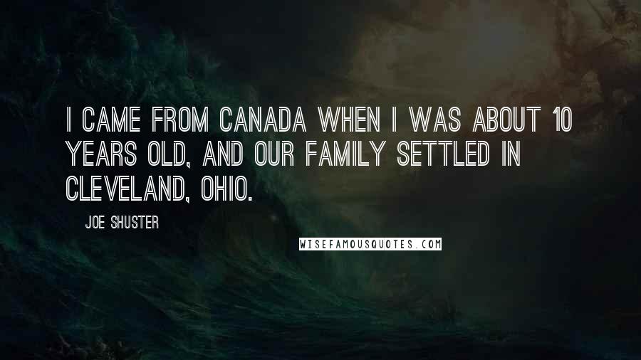 Joe Shuster Quotes: I came from Canada when I was about 10 years old, and our family settled in Cleveland, Ohio.